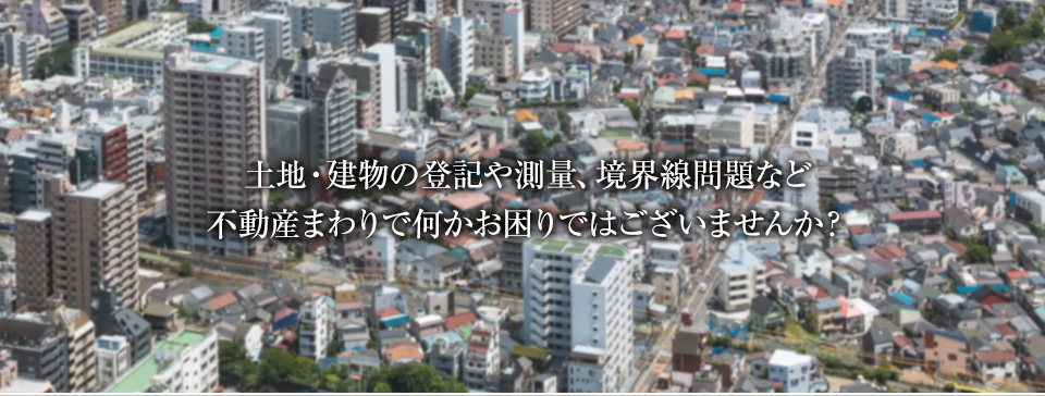 土地・建物の登記や測量、境界線問題など不動産まわりで何かお困りではございませんか？