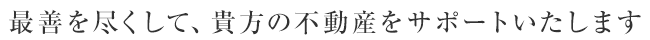 最善を尽くして、貴方の不動産をサポートいたします