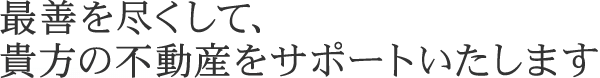 最善を尽くして、貴方の不動産をサポートいたします